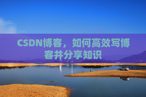 CSDN博客，如何高效写博客并分享知识