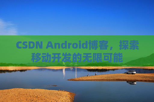 CSDN Android博客，探索移动开发的无限可能